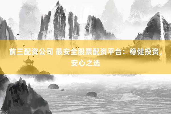 前三配资公司 最安全股票配资平台:稳健投资,安心之选
