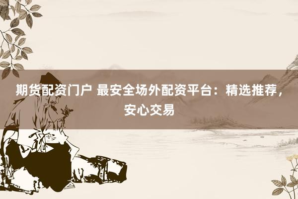 期货配资门户 最安全场外配资平台:精选推荐,安心交易