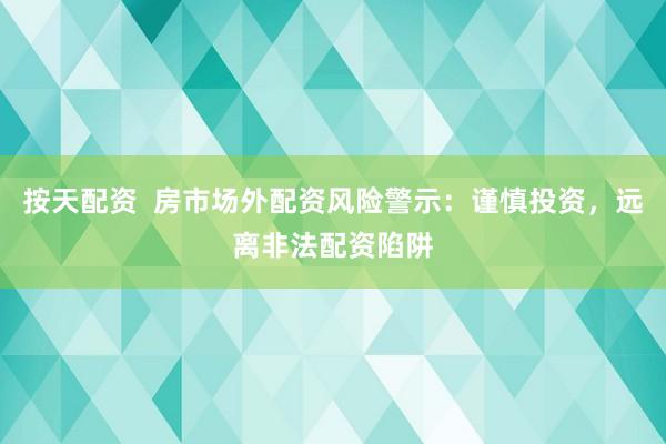 按天配资  房市场外配资风险警示:谨慎投资,远离非法配资陷阱
