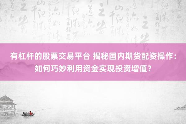 有杠杆的股票交易平台 揭秘国内期货配资操作:如何巧妙利用资金实现投资增值?