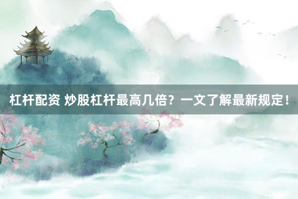 杠杆配资 炒股杠杆最高几倍?一文了解最新规定!