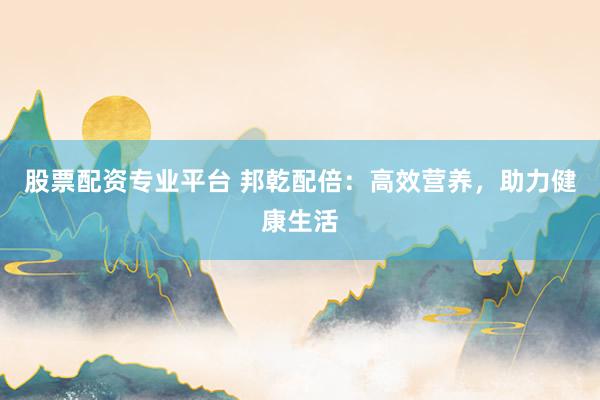 股票配资专业平台 邦乾配倍:高效营养,助力健康生活