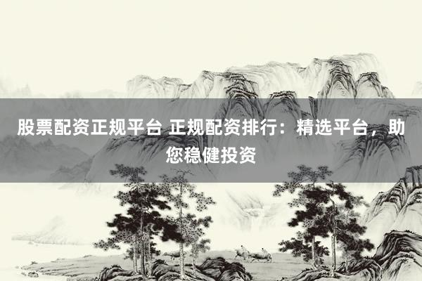 股票配资正规平台 正规配资排行:精选平台,助您稳健投资