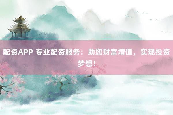 配资APP 专业配资服务:助您财富增值,实现投资梦想!