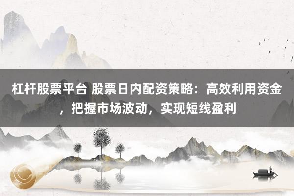 杠杆股票平台 股票日内配资策略:高效利用资金,把握市场波动,实现短线盈利