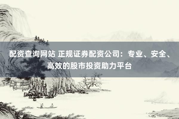 配资查询网站 正规证券配资公司:专业、安全、高效的股市投资助力平台