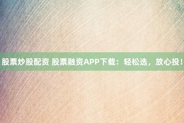 股票炒股配资 股票融资APP下载：轻松选，放心投！