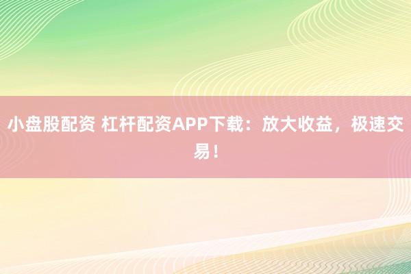 小盘股配资 杠杆配资APP下载：放大收益，极速交易！