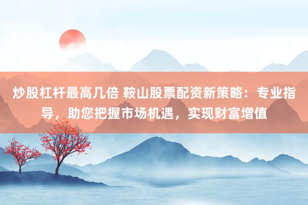 炒股杠杆最高几倍 鞍山股票配资新策略：专业指导，助您把握市场机遇，实现财富增值