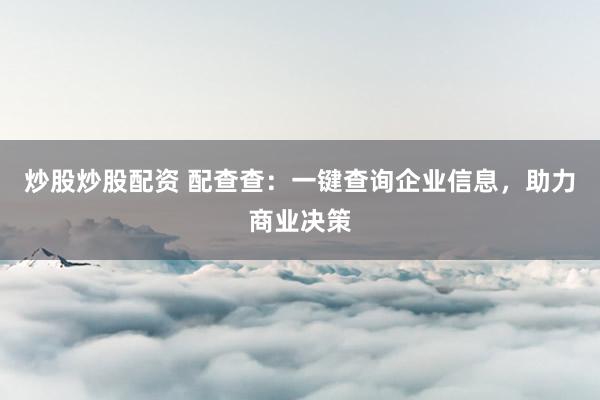 炒股炒股配资 配查查：一键查询企业信息，助力商业决策