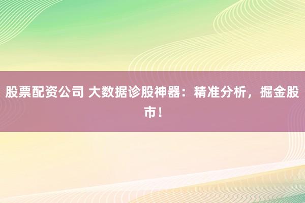股票配资公司 大数据诊股神器:精准分析,掘金股市!