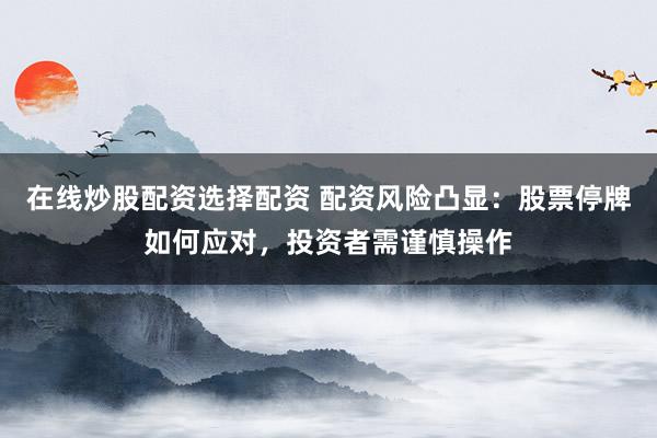在线炒股配资选择配资 配资风险凸显：股票停牌如何应对，投资者需谨慎操作
