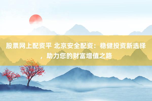 股票网上配资平 北京安全配资：稳健投资新选择，助力您的财富增值之路