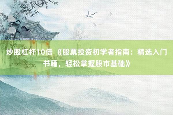 炒股杠杆10倍 《股票投资初学者指南:精选入门书籍,轻松掌握股市基础》