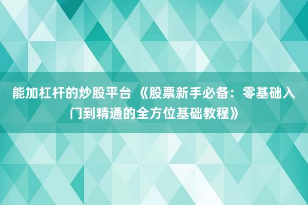 能加杠杆的炒股平台 《股票新手必备:零基础入门到精通的全方位基础教程》