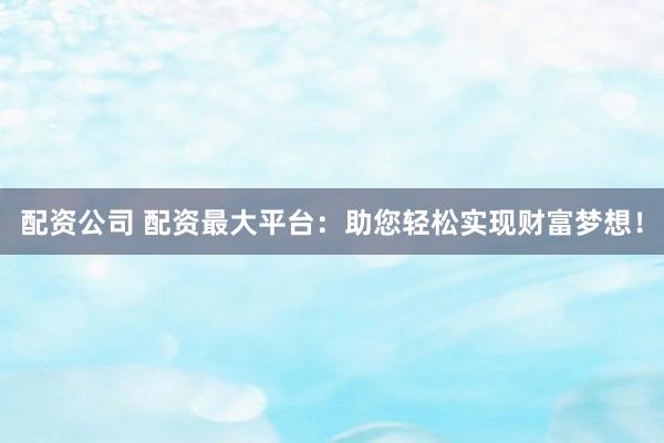 配资公司 配资最大平台:助您轻松实现财富梦想!