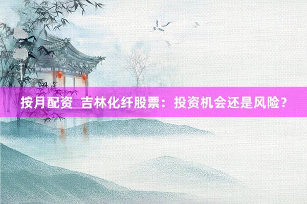 按月配资 吉林化纤股票:投资机会还是风险?