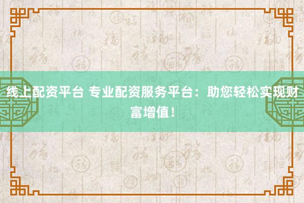 线上配资平台 专业配资服务平台：助您轻松实现财富增值！