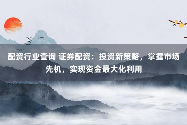配资行业查询 证券配资：投资新策略，掌握市场先机，实现资金最大化利用