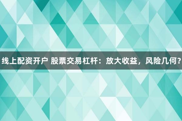 线上配资开户 股票交易杠杆：放大收益，风险几何？