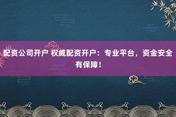 配资公司开户 权威配资开户：专业平台，资金安全有保障！