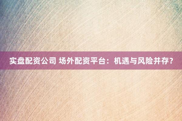实盘配资公司 场外配资平台:机遇与风险并存?