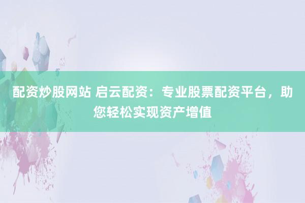 配资炒股网站 启云配资：专业股票配资平台，助您轻松实现资产增值