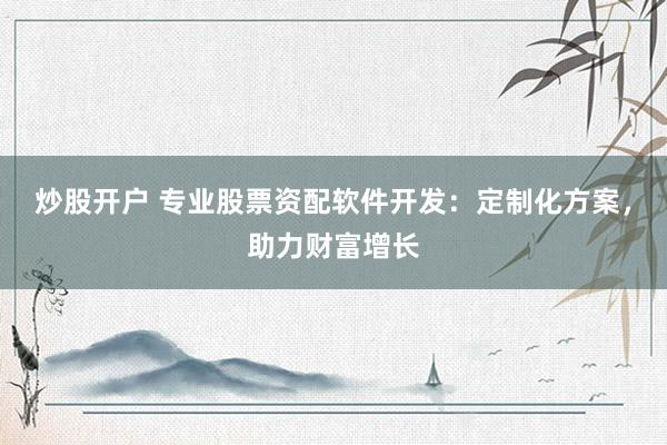 炒股开户 专业股票资配软件开发：定制化方案，助力财富增长