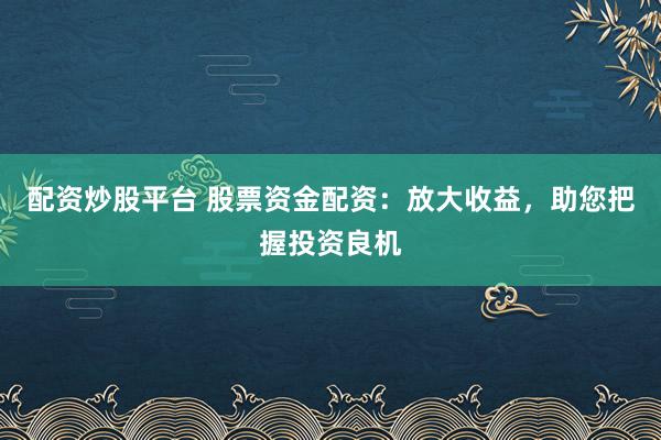 配资炒股平台 股票资金配资：放大收益，助您把握投资良机