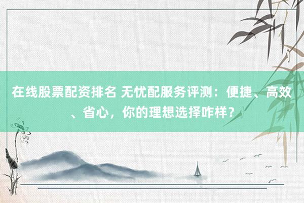 在线股票配资排名 无忧配服务评测:便捷、高效、省心,你的理想选择咋样?