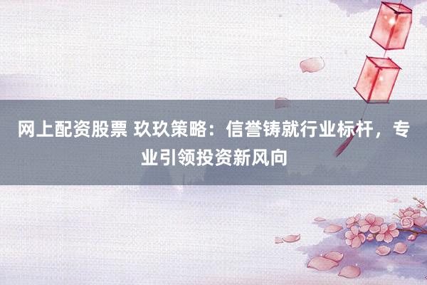 网上配资股票 玖玖策略:信誉铸就行业标杆,专业引领投资新风向