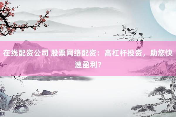在线配资公司 股票网络配资：高杠杆投资，助您快速盈利？