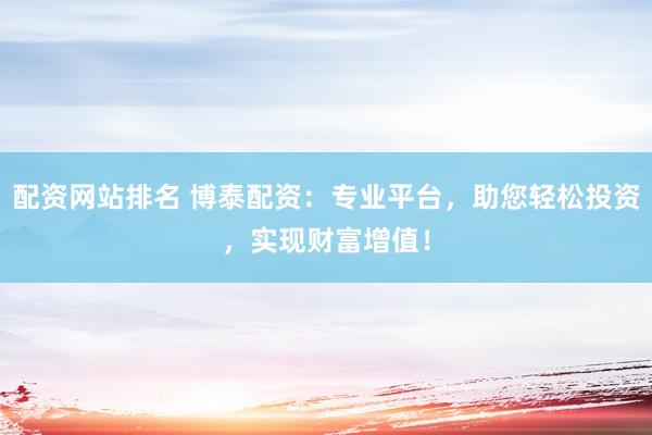 配资网站排名 博泰配资：专业平台，助您轻松投资，实现财富增值！