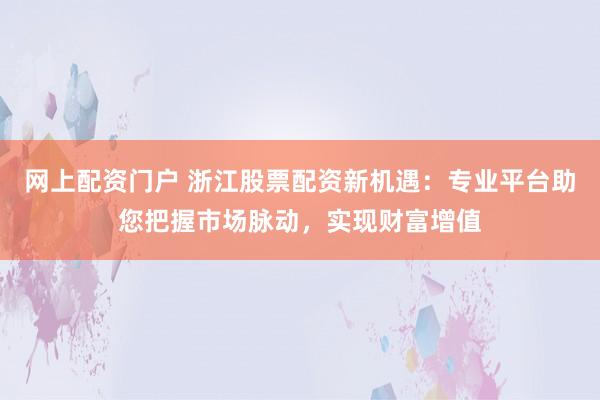网上配资门户 浙江股票配资新机遇:专业平台助您把握市场脉动,实现财富增值