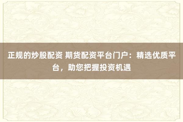 正规的炒股配资 期货配资平台门户:精选优质平台,助您把握投资机遇