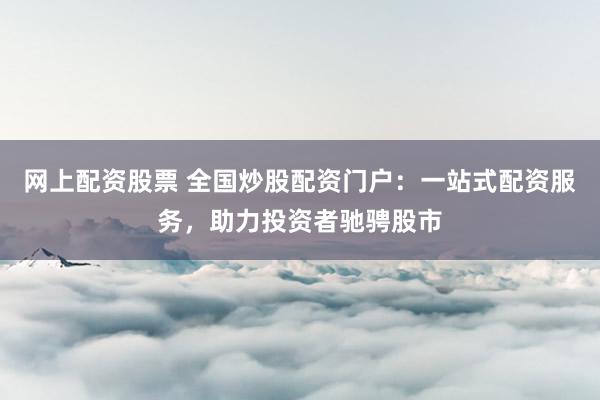 网上配资股票 全国炒股配资门户:一站式配资服务,助力投资者驰骋股市