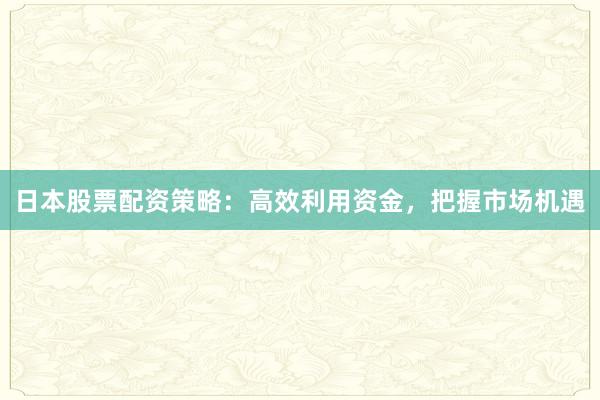 日本股票配资策略:高效利用资金,把握市场机遇