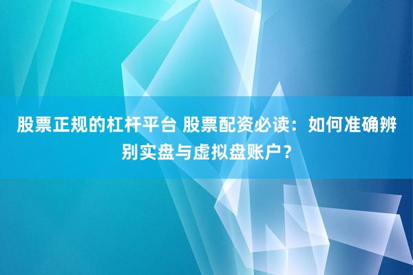 股票正规的杠杆平台 股票配资必读:如何准确辨别实盘与虚拟盘账户?
