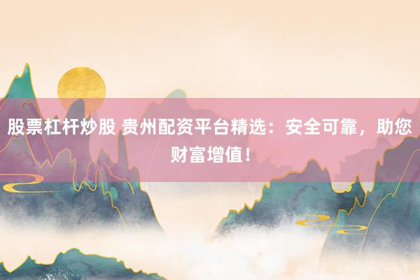 股票杠杆炒股 贵州配资平台精选:安全可靠,助您财富增值!