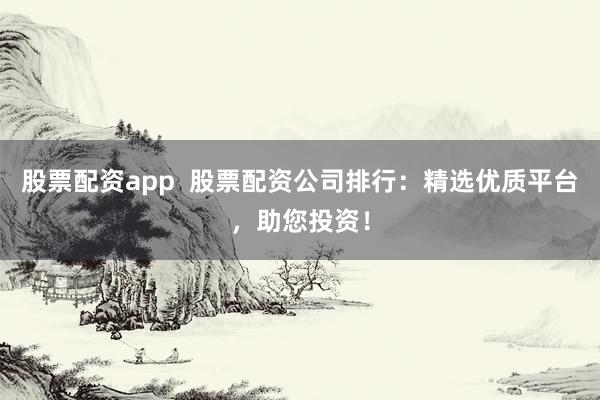 股票配资app 股票配资公司排行:精选优质平台,助您投资!