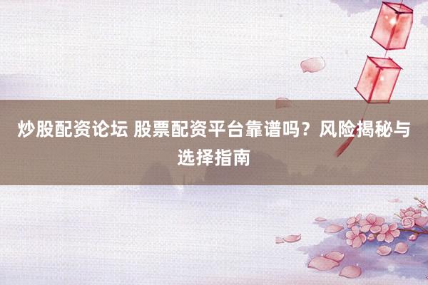 炒股配资论坛 股票配资平台靠谱吗?风险揭秘与选择指南