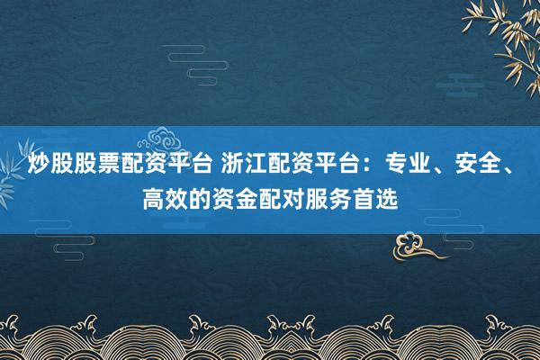炒股股票配资平台 浙江配资平台:专业、安全、高效的资金配对服务首选