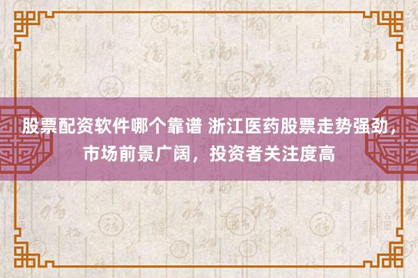 股票配资软件哪个靠谱 浙江医药股票走势强劲，市场前景广阔，投资者关注度高