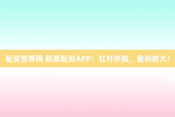 配资世界网 股票配资APP:杠杆炒股,盈利放大!