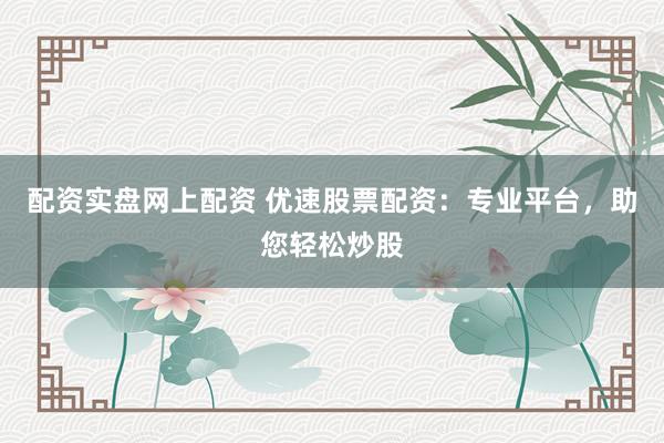 配资实盘网上配资 优速股票配资:专业平台,助您轻松炒股