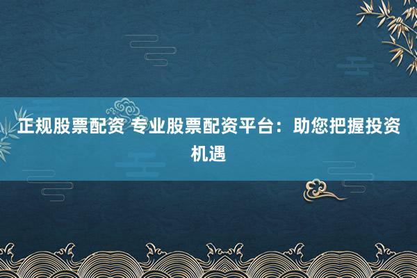 正规股票配资 专业股票配资平台:助您把握投资机遇