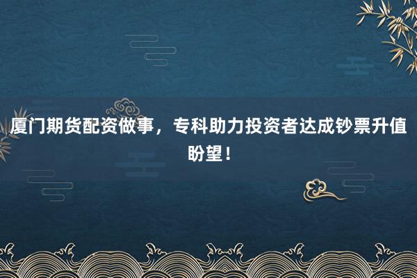 厦门期货配资做事，专科助力投资者达成钞票升值盼望！