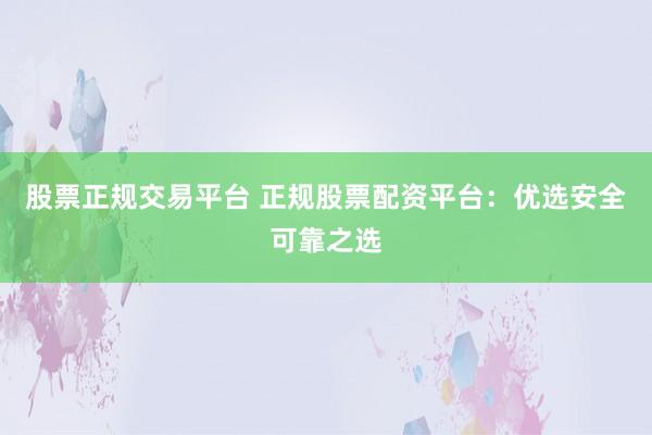 股票正规交易平台 正规股票配资平台:优选安全可靠之选