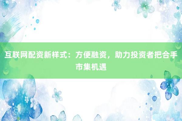 互联网配资新样式:方便融资,助力投资者把合手市集机遇