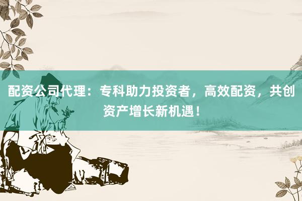 配资公司代理：专科助力投资者，高效配资，共创资产增长新机遇！